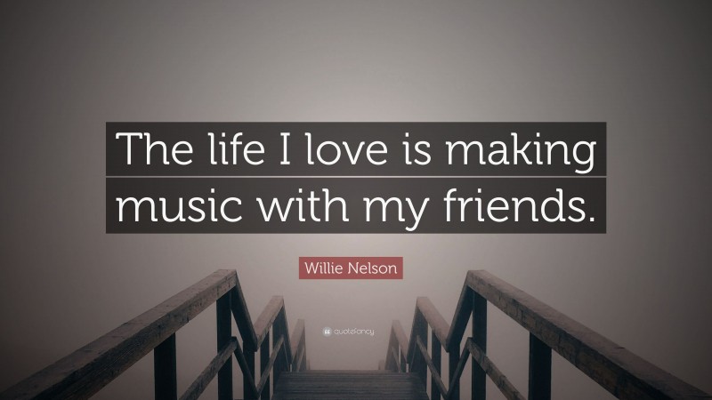 Willie Nelson Quote: “The life I love is making music with my friends.”