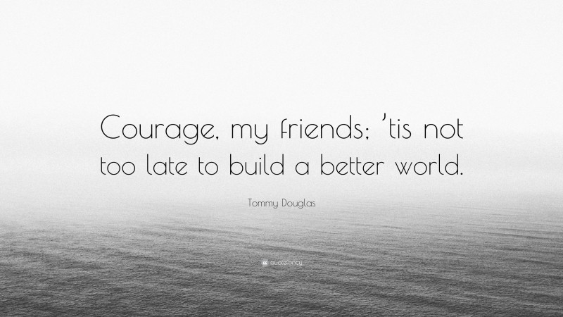 Tommy Douglas Quote: “Courage, my friends; ’tis not too late to build a better world.”