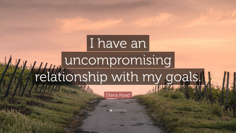 Diana Nyad Quote: “I have an uncompromising relationship with my goals.”
