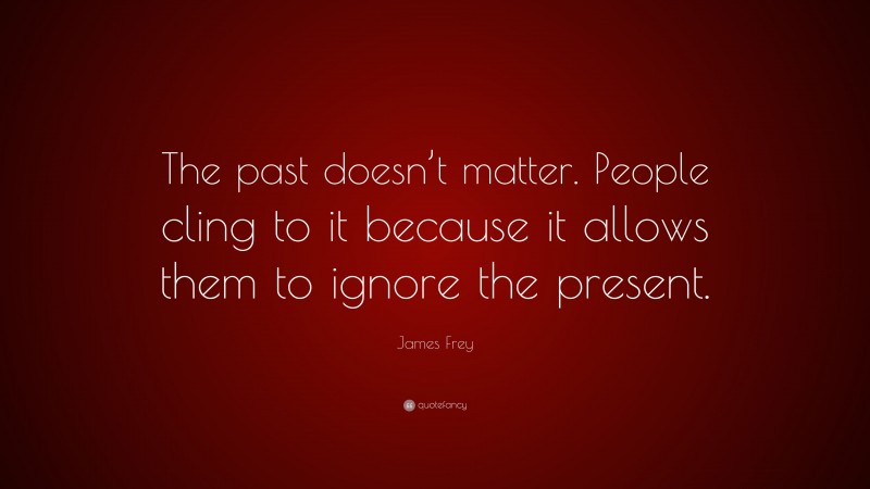 James Frey Quote: “The past doesn’t matter. People cling to it because it allows them to ignore the present.”