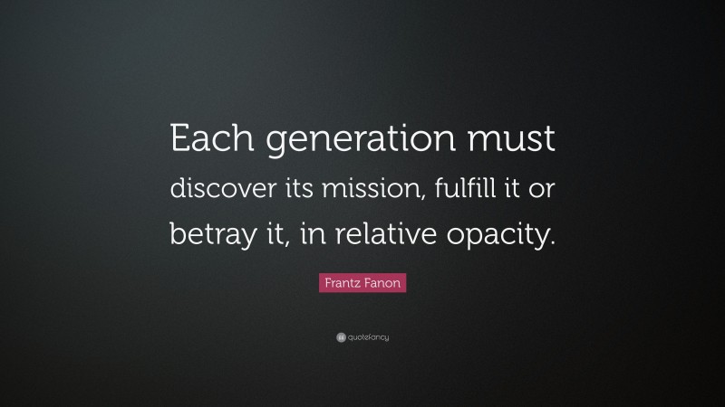 Frantz Fanon Quote: “Each generation must discover its mission, fulfill it or betray it, in relative opacity.”