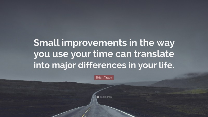Brian Tracy Quote: “Small improvements in the way you use your time can translate into major differences in your life.”