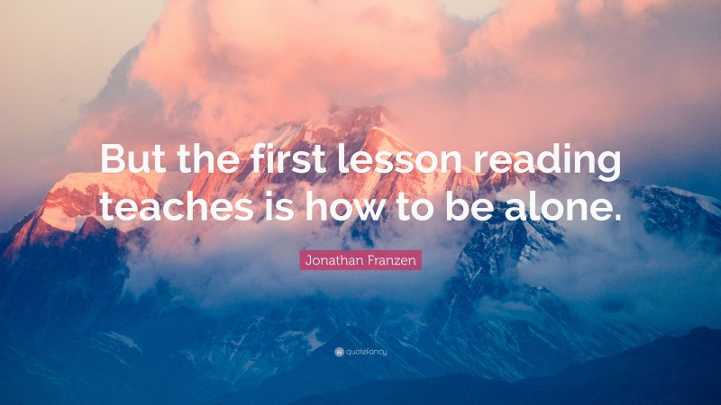 Jonathan Franzen Quote: “But the first lesson reading teaches is how to be alone.”