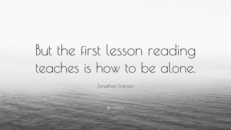 Jonathan Franzen Quote: “But the first lesson reading teaches is how to be alone.”