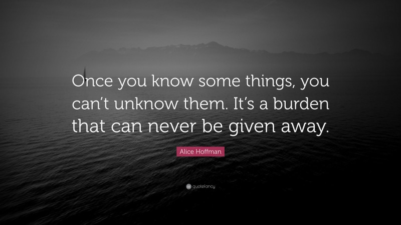 Alice Hoffman Quote: “Once you know some things, you can’t unknow them. It’s a burden that can never be given away.”