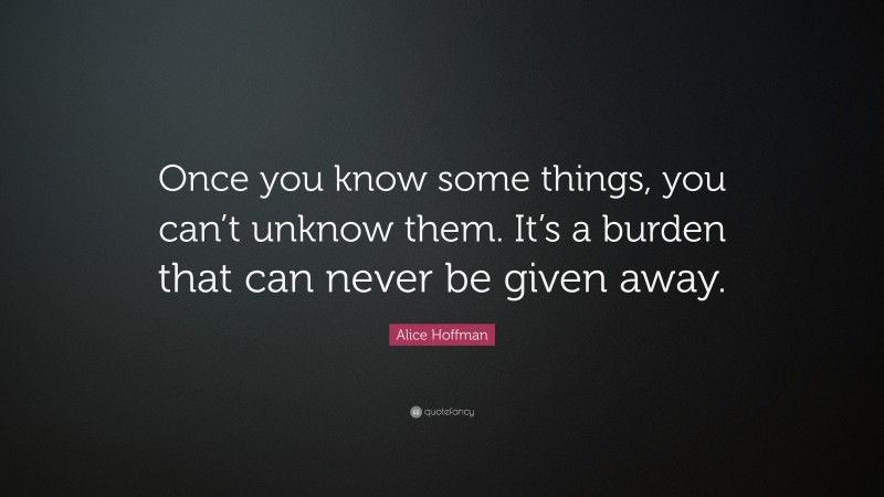 Alice Hoffman Quote: “Once you know some things, you can’t unknow them. It’s a burden that can never be given away.”