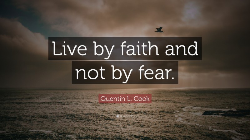 Quentin L. Cook Quote: “Live by faith and not by fear.”