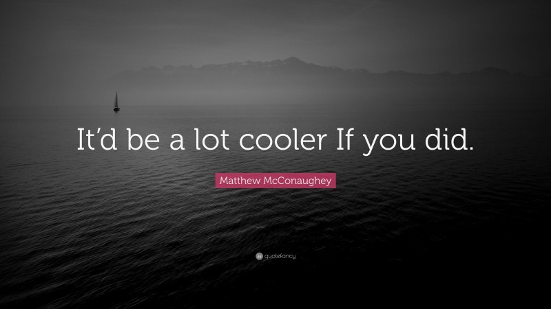 Matthew McConaughey Quote: “It’d be a lot cooler If you did.”