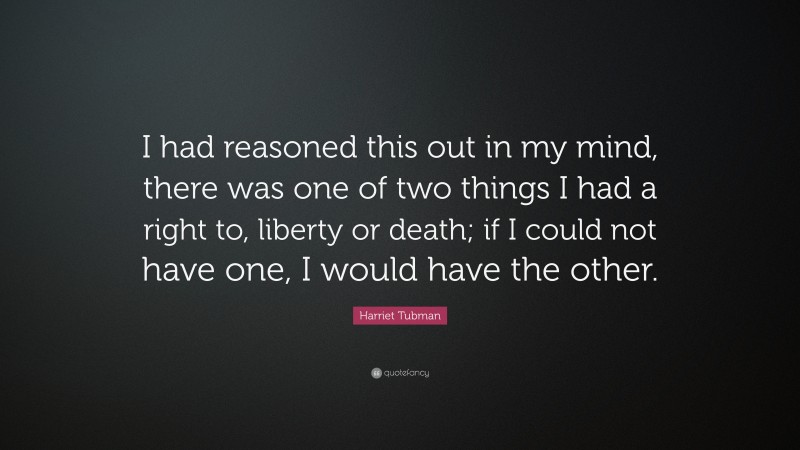 Harriet Tubman Quote: “I had reasoned this out in my mind, there was one of two things I had a right to, liberty or death; if I could not have one, I would have the other.”