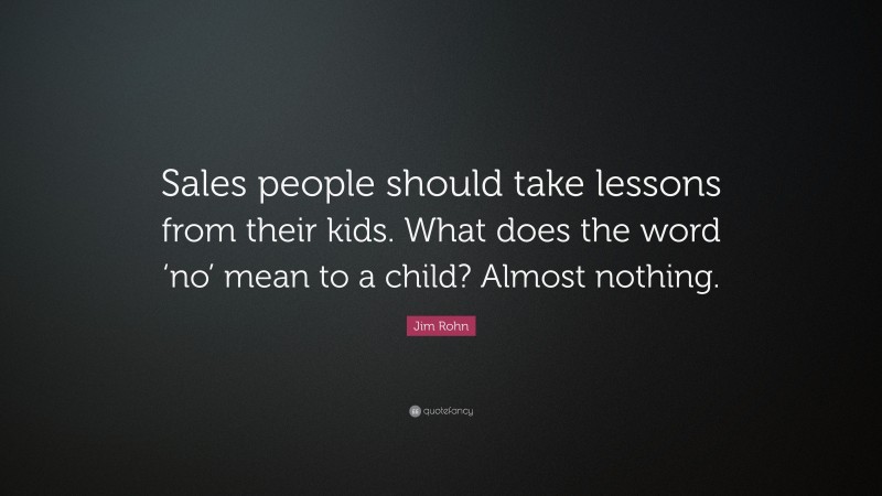 Jim Rohn Quote: “Sales people should take lessons from their kids. What does the word ‘no’ mean to a child? Almost nothing.”