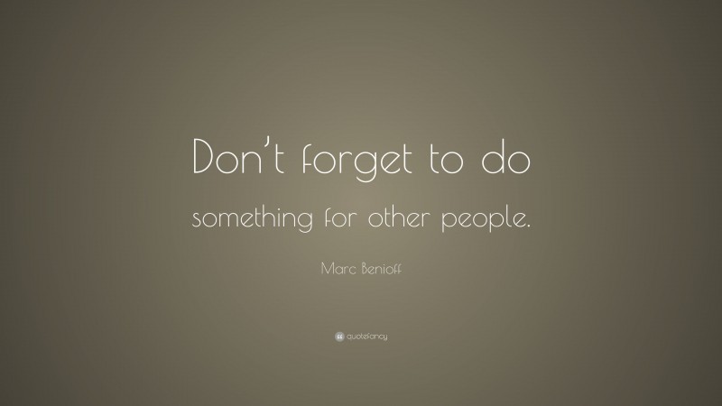 Marc Benioff Quote: “Don’t forget to do something for other people.”