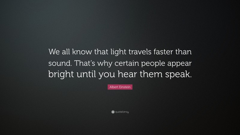 Albert Einstein Quote: “We all know that light travels faster than sound. That’s why certain people appear bright until you hear them speak.”