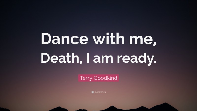 Terry Goodkind Quote: “Dance with me, Death, I am ready.”