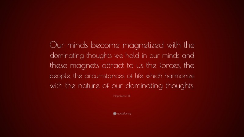 Napoleon Hill Quote: “Our minds become magnetized with the dominating thoughts we hold in our minds and these magnets attract to us the forces, the people, the circumstances of life which harmonize with the nature of our dominating thoughts.”