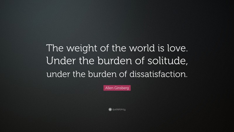 Allen Ginsberg Quote: “The weight of the world is love. Under the burden of solitude, under the burden of dissatisfaction.”