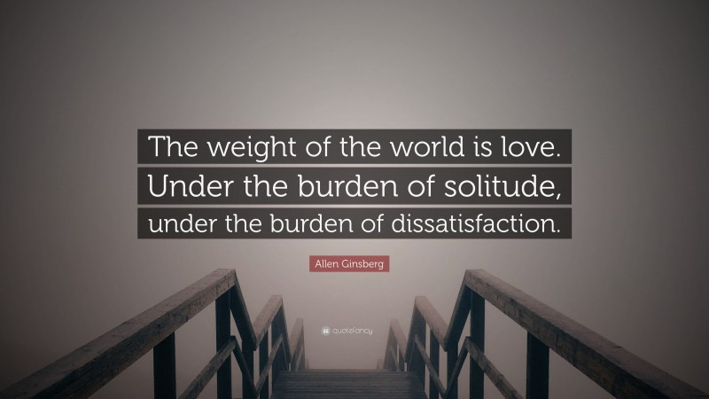 Allen Ginsberg Quote: “The weight of the world is love. Under the burden of solitude, under the burden of dissatisfaction.”
