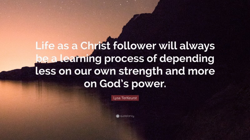 Lysa TerKeurst Quote: “Life as a Christ follower will always be a learning process of depending less on our own strength and more on God’s power.”