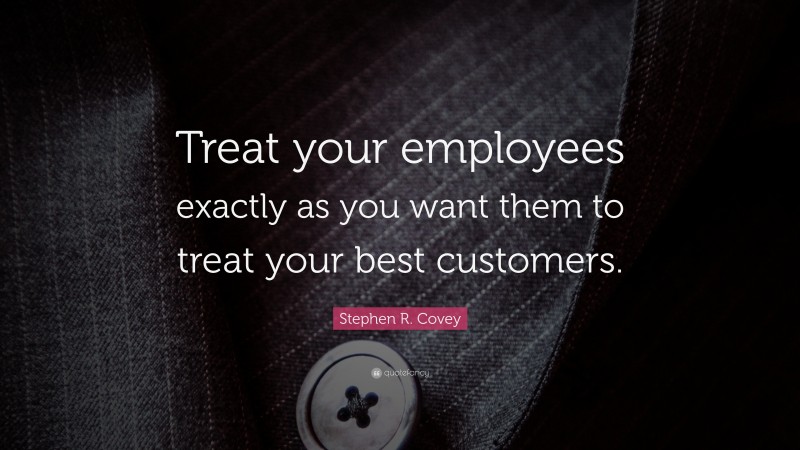 Stephen R. Covey Quote: “Treat your employees exactly as you want them to treat your best customers.”