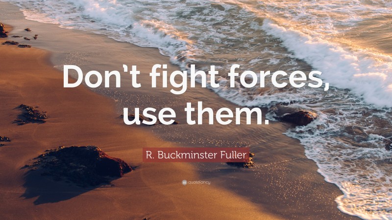 R. Buckminster Fuller Quote: “Don’t fight forces, use them.”