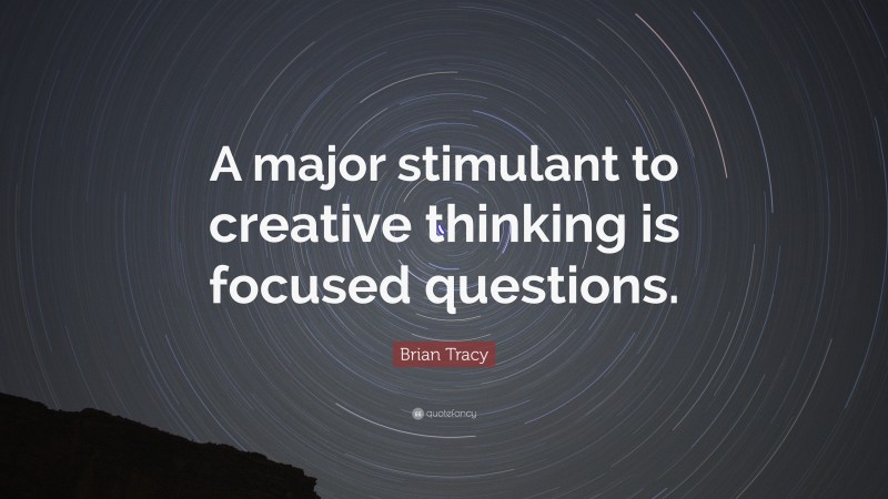 Brian Tracy Quote: “A major stimulant to creative thinking is focused questions.”