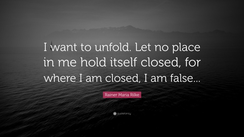 Rainer Maria Rilke Quote: “I want to unfold. Let no place in me hold itself closed, for where I am closed, I am false...”