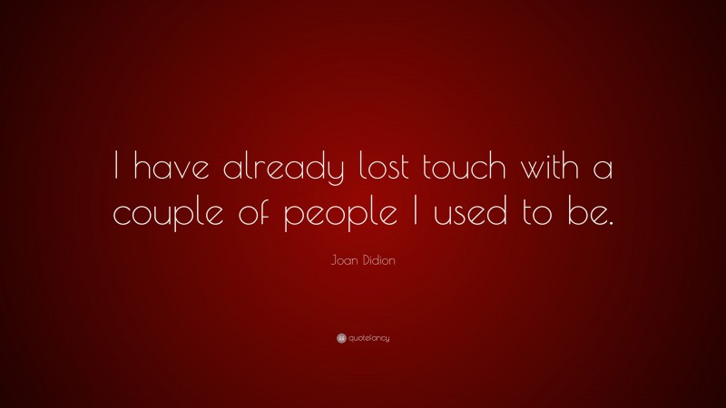 Joan Didion Quote: “I have already lost touch with a couple of people I used to be.”