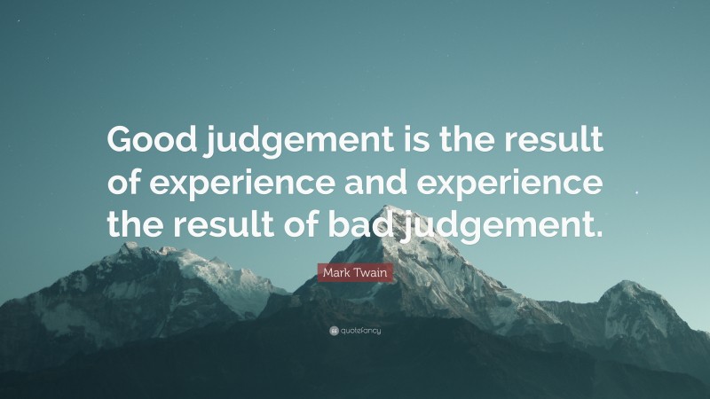 Mark Twain Quote: “Good judgement is the result of experience and experience the result of bad judgement.”