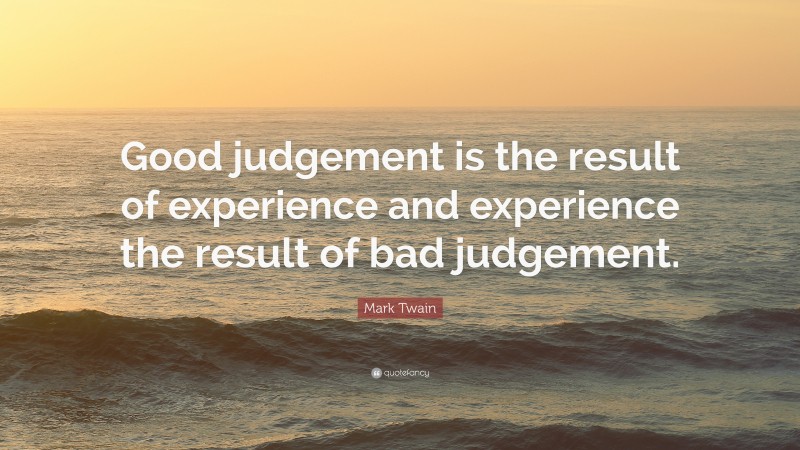 Mark Twain Quote: “Good judgement is the result of experience and experience the result of bad judgement.”