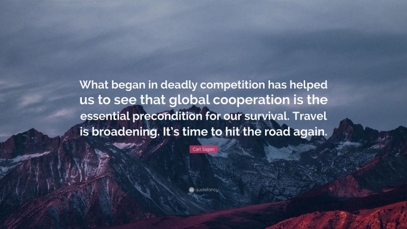 Carl Sagan Quote: “What began in deadly competition has helped us to see that global cooperation is the essential precondition for our survival. Travel is broadening. It’s time to hit the road again.”
