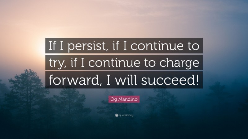 Og Mandino Quote: “If I persist, if I continue to try, if I continue to charge forward, I will succeed!”