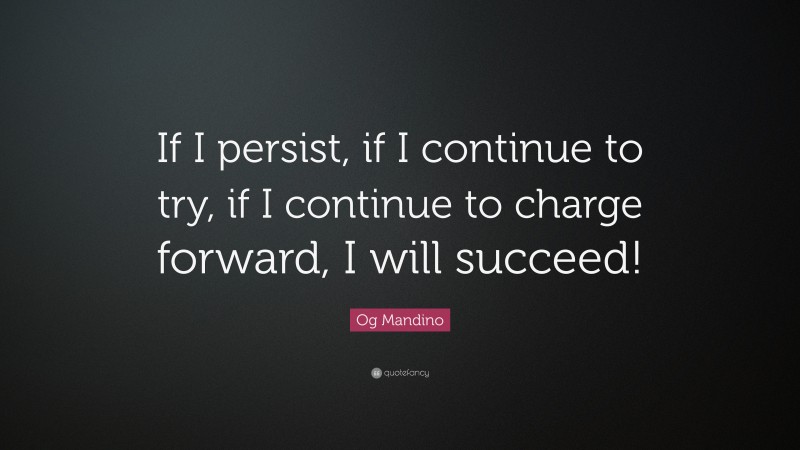 Og Mandino Quote: “If I persist, if I continue to try, if I continue to charge forward, I will succeed!”