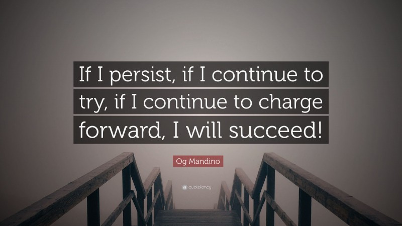 Og Mandino Quote: “If I persist, if I continue to try, if I continue to charge forward, I will succeed!”
