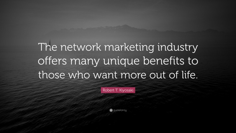 Robert T. Kiyosaki Quote: “The network marketing industry offers many unique benefits to those who want more out of life.”