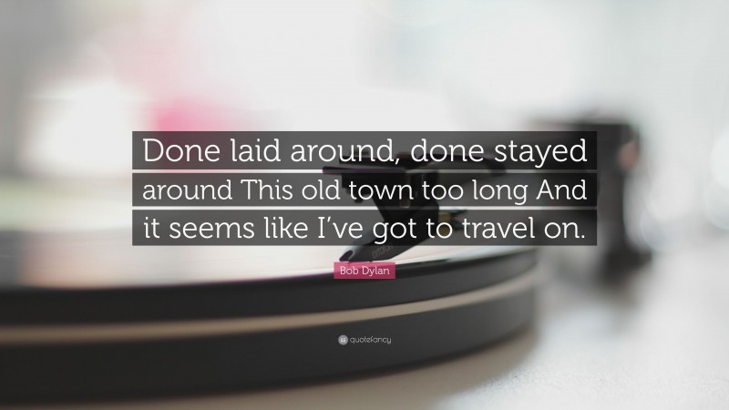 Bob Dylan Quote: “Done laid around, done stayed around This old town too long And it seems like I’ve got to travel on.”