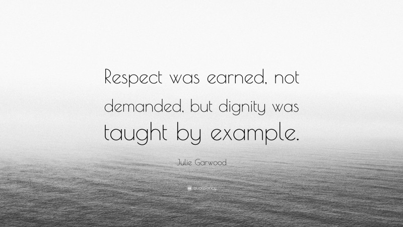 Julie Garwood Quote: “Respect was earned, not demanded, but dignity was taught by example.”