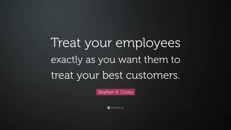 Stephen R. Covey Quote: “Treat your employees exactly as you want them to treat your best customers.”