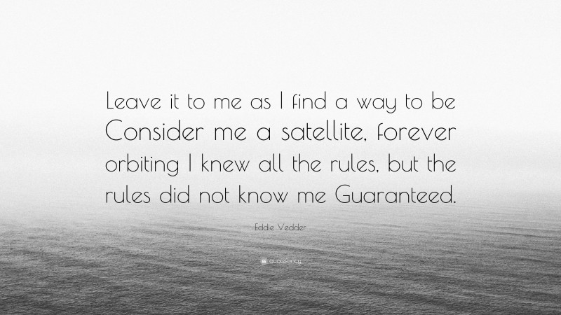 Eddie Vedder Quote: “Leave it to me as I find a way to be Consider me a satellite, forever orbiting I knew all the rules, but the rules did not know me Guaranteed.”