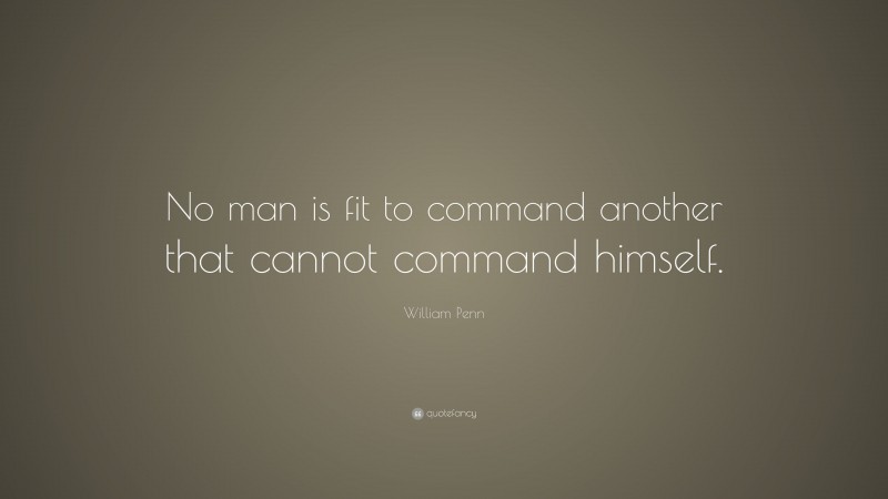 William Penn Quote: “No man is fit to command another that cannot command himself.”