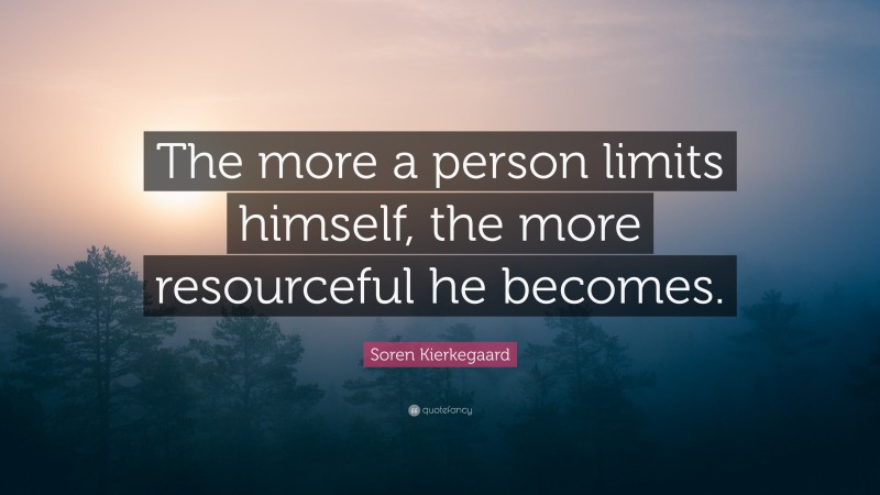 Soren Kierkegaard Quote: “The more a person limits himself, the more resourceful he becomes.”