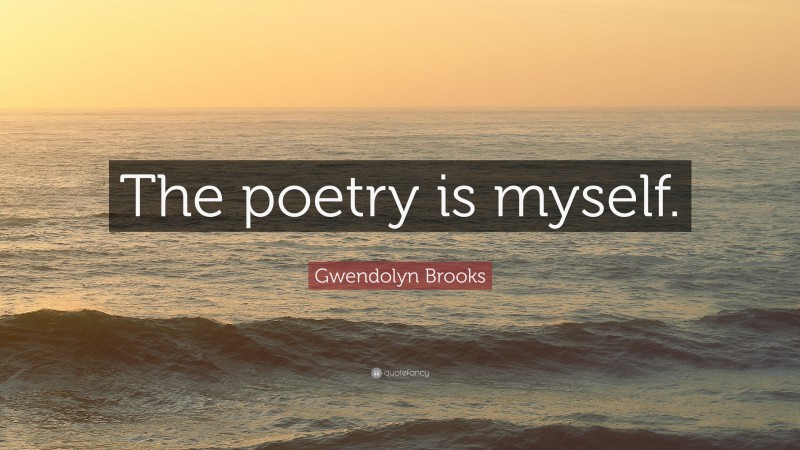 Gwendolyn Brooks Quote: “The poetry is myself.”