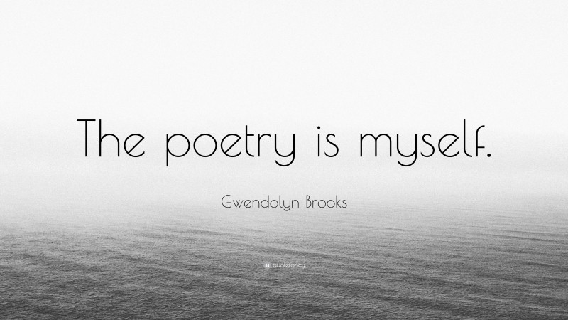 Gwendolyn Brooks Quote: “The poetry is myself.”