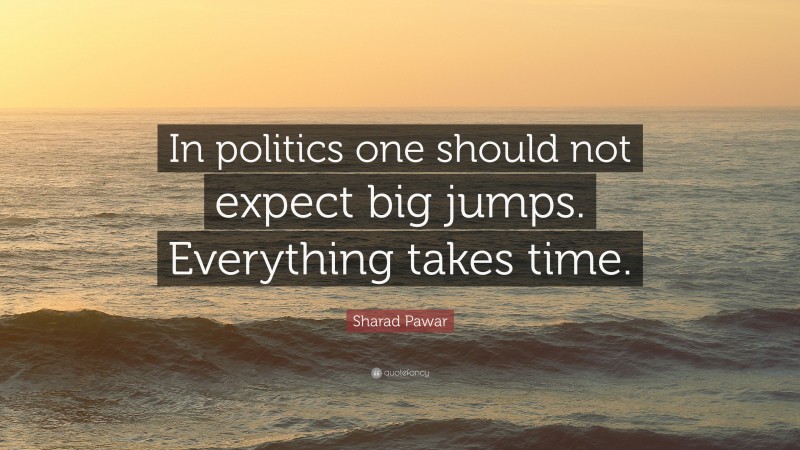 Sharad Pawar Quote: “In politics one should not expect big jumps. Everything takes time.”