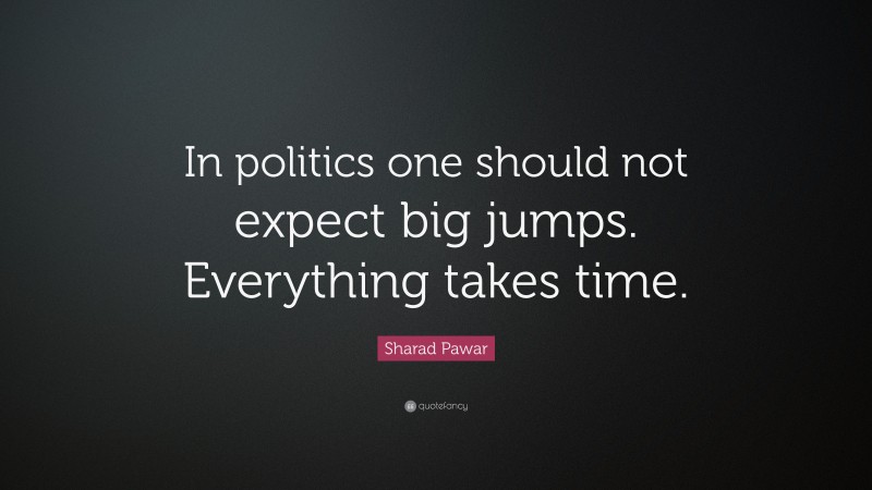 Sharad Pawar Quote: “In politics one should not expect big jumps. Everything takes time.”