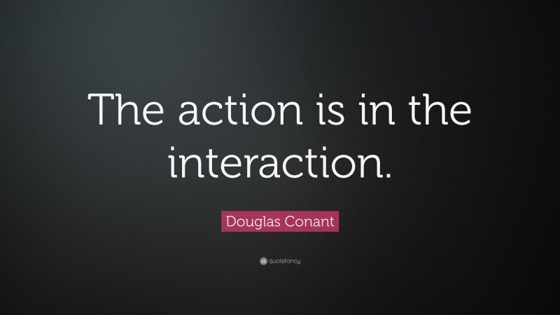 Douglas Conant Quote: “The action is in the interaction.”