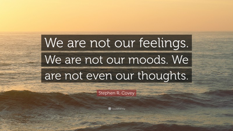 Stephen R. Covey Quote: “We are not our feelings. We are not our moods. We are not even our thoughts.”