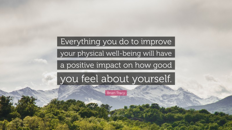 Brian Tracy Quote: “Everything you do to improve your physical well-being will have a positive impact on how good you feel about yourself.”