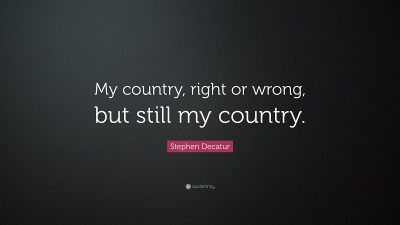 Stephen Decatur Quote: “My country, right or wrong, but still my country.”