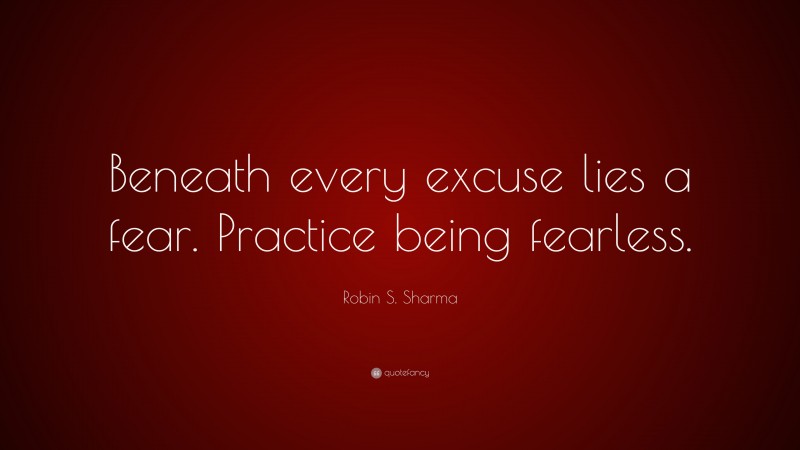 Robin S. Sharma Quote: “Beneath every excuse lies a fear. Practice being fearless.”
