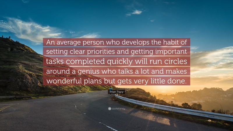 Brian Tracy Quote: “An average person who develops the habit of setting clear priorities and getting important tasks completed quickly will run circles around a genius who talks a lot and makes wonderful plans but gets very little done.”