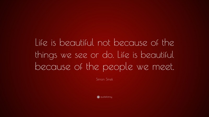 Simon Sinek Quote: “Life is beautiful not because of the things we see or do. Life is beautiful because of the people we meet.”